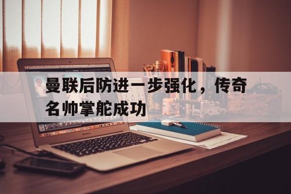 关于曼联后防进一步强化，传奇名帅掌舵成功的信息