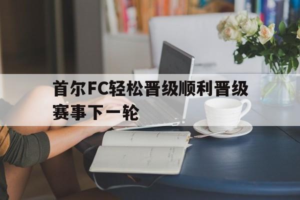 包含首尔FC轻松晋级顺利晋级赛事下一轮的词条