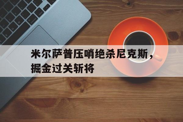 关于米尔萨普压哨绝杀尼克斯，掘金过关斩将的信息