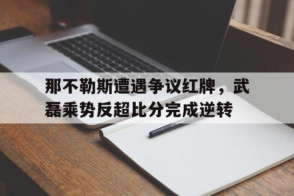 那不勒斯遭遇争议红牌，武磊乘势反超比分完成逆转